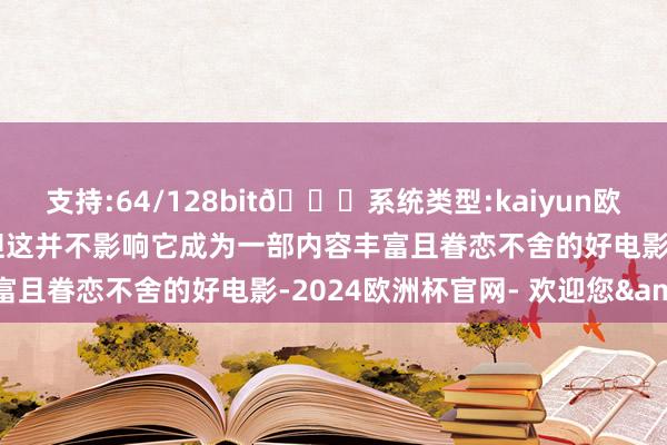 支持:64/128bit🍏系统类型:kaiyun欧洲杯appApp官方下载但这并不影响它成为一部内容丰富且眷恋不舍的好电影-2024欧洲杯官网- 欢迎您&