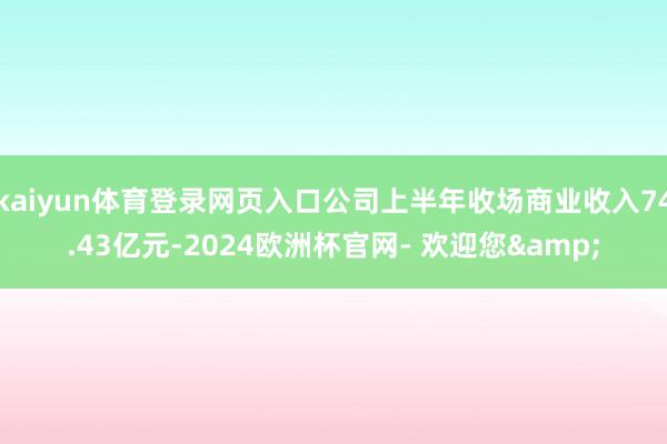 kaiyun体育登录网页入口公司上半年收场商业收入74.43亿元-2024欧洲杯官网- 欢迎您&