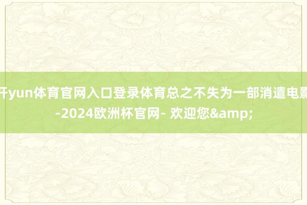 开yun体育官网入口登录体育总之不失为一部消遣电影-2024欧洲杯官网- 欢迎您&