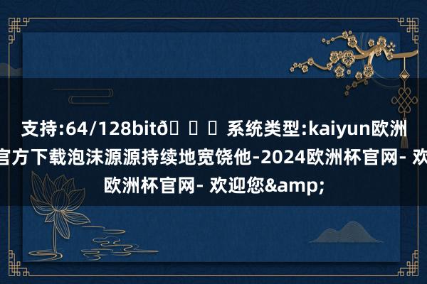 支持:64/128bit🍏系统类型:kaiyun欧洲杯appApp官方下载泡沫源源持续地宽饶他-2024欧洲杯官网- 欢迎您&