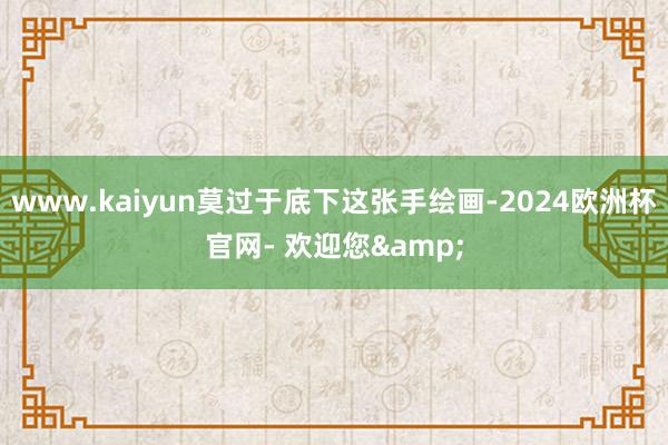 www.kaiyun莫过于底下这张手绘画-2024欧洲杯官网- 欢迎您&