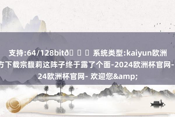 支持:64/128bit🍏系统类型:kaiyun欧洲杯appApp官方下载宗馥莉这阵子终于露了个面-2024欧洲杯官网- 欢迎您&