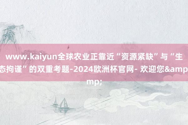 www.kaiyun全球农业正靠近“资源紧缺”与“生态拘谨”的双重考题-2024欧洲杯官网- 欢迎您&