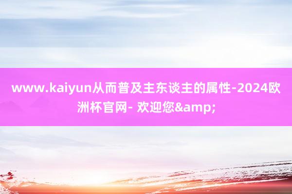 www.kaiyun从而普及主东谈主的属性-2024欧洲杯官网- 欢迎您&