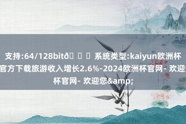 支持:64/128bit🍏系统类型:kaiyun欧洲杯appApp官方下载旅游收入增长2.6%-2024欧洲杯官网- 欢迎您&