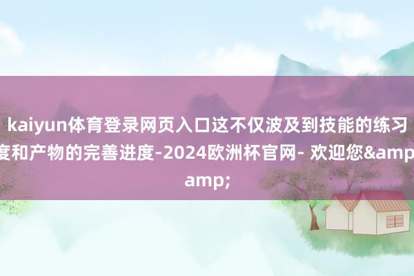 kaiyun体育登录网页入口这不仅波及到技能的练习度和产物的完善进度-2024欧洲杯官网- 欢迎您&