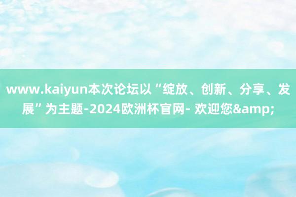 www.kaiyun本次论坛以“绽放、创新、分享、发展”为主题-2024欧洲杯官网- 欢迎您&