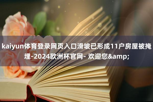 kaiyun体育登录网页入口滑坡已形成11户房屋被掩埋-2024欧洲杯官网- 欢迎您&