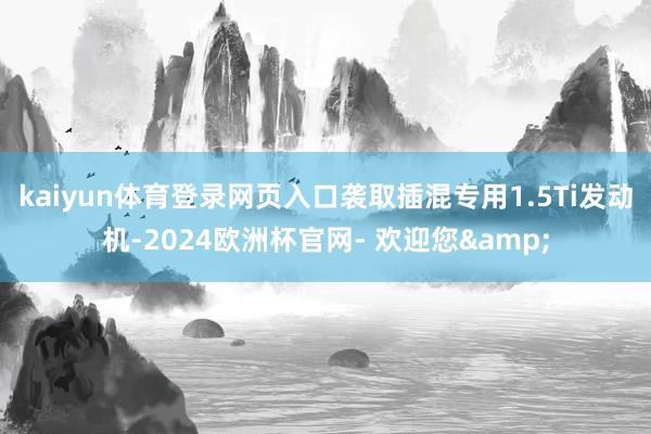 kaiyun体育登录网页入口袭取插混专用1.5Ti发动机-2024欧洲杯官网- 欢迎您&