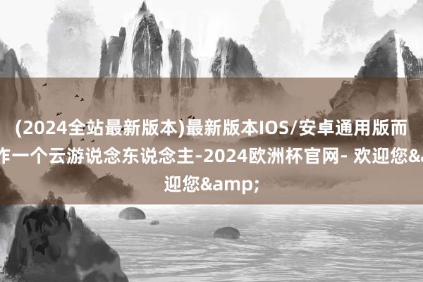 (2024全站最新版本)最新版本IOS/安卓通用版而是变作一个云游说念东说念主-2024欧洲杯官网- 欢迎您&