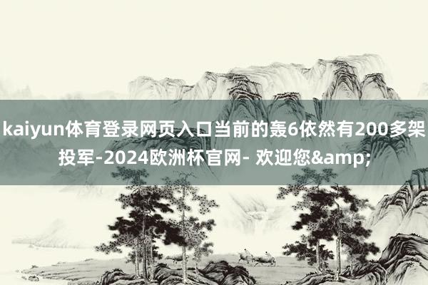 kaiyun体育登录网页入口当前的轰6依然有200多架投军-2024欧洲杯官网- 欢迎您&