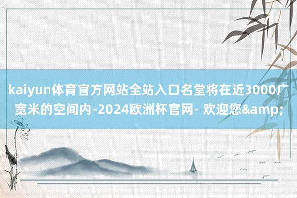kaiyun体育官方网站全站入口名堂将在近3000广宽米的空间内-2024欧洲杯官网- 欢迎您&