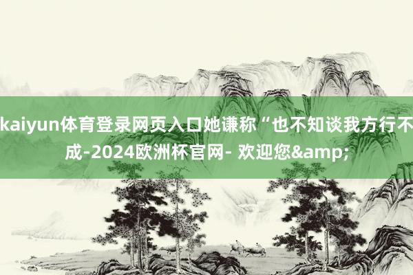 kaiyun体育登录网页入口她谦称“也不知谈我方行不成-2024欧洲杯官网- 欢迎您&