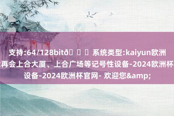 支持:64/128bit🍏系统类型:kaiyun欧洲杯appApp官方下载再会上合大厦、上合广场等记号性设备-2024欧洲杯官网- 欢迎您&