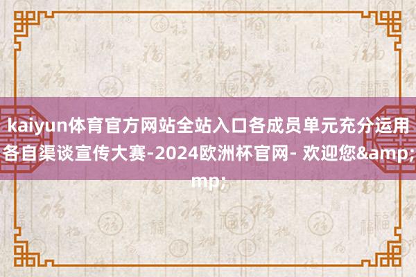 kaiyun体育官方网站全站入口各成员单元充分运用各自渠谈宣传大赛-2024欧洲杯官网- 欢迎您&