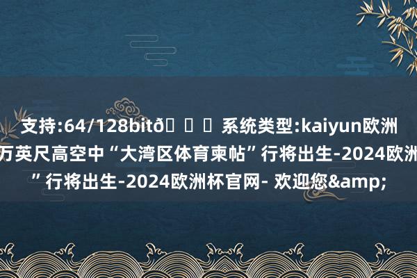 支持:64/128bit🍏系统类型:kaiyun欧洲杯appApp官方下载三万英尺高空中“大湾区体育柬帖”行将出生-2024欧洲杯官网- 欢迎您&