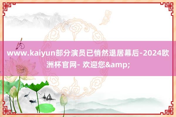 www.kaiyun部分演员已悄然退居幕后-2024欧洲杯官网- 欢迎您&
