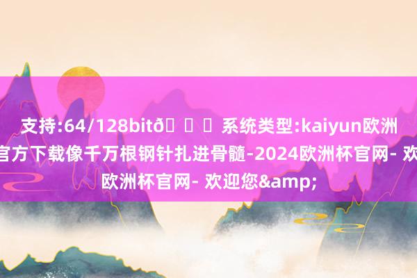 支持:64/128bit🍏系统类型:kaiyun欧洲杯appApp官方下载像千万根钢针扎进骨髓-2024欧洲杯官网- 欢迎您&