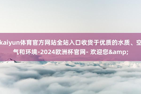 kaiyun体育官方网站全站入口收货于优质的水质、空气和环境-2024欧洲杯官网- 欢迎您&