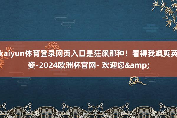 kaiyun体育登录网页入口是狂飙那种!看得我飒爽英姿-2024欧洲杯官网- 欢迎您&