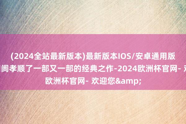 (2024全站最新版本)最新版本IOS/安卓通用版为中国电影阛阓孝顺了一部又一部的经典之作-2024欧洲杯官网- 欢迎您&