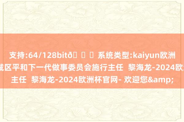 支持:64/128bit🍏系统类型:kaiyun欧洲杯appApp官方下载增城区平和下一代做事委员会施行主任  黎海龙-2024欧洲杯官网- 欢迎您&