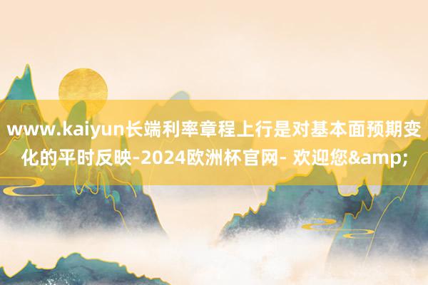 www.kaiyun长端利率章程上行是对基本面预期变化的平时反映-2024欧洲杯官网- 欢迎您&