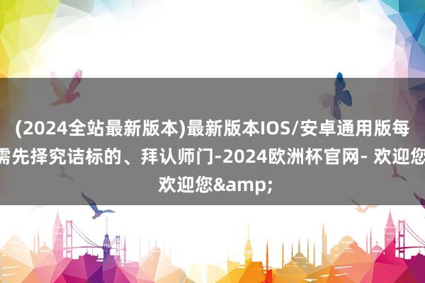 (2024全站最新版本)最新版本IOS/安卓通用版每位弟子需先择究诘标的、拜认师门-2024欧洲杯官网- 欢迎您&