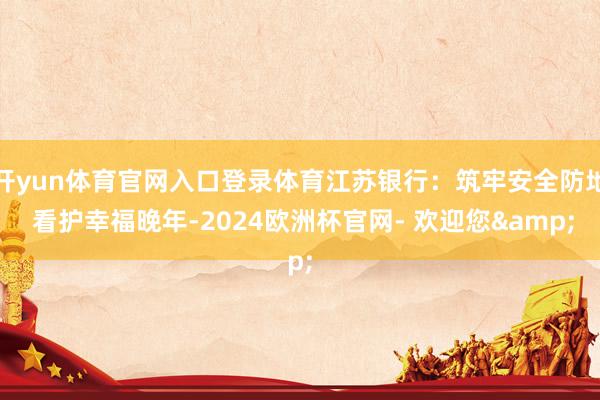 开yun体育官网入口登录体育江苏银行：筑牢安全防地 看护幸福晚年-2024欧洲杯官网- 欢迎您&