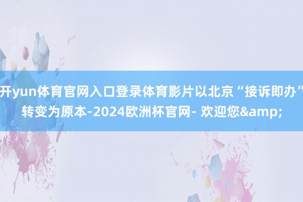 开yun体育官网入口登录体育影片以北京“接诉即办”转变为原本-2024欧洲杯官网- 欢迎您&