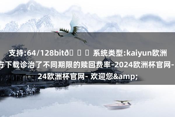 支持:64/128bit🍏系统类型:kaiyun欧洲杯appApp官方下载诊治了不同期限的赎回费率-2024欧洲杯官网- 欢迎您&