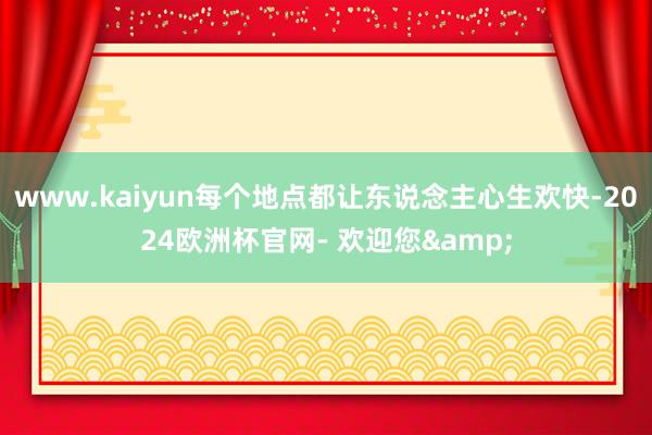 www.kaiyun每个地点都让东说念主心生欢快-2024欧洲杯官网- 欢迎您&