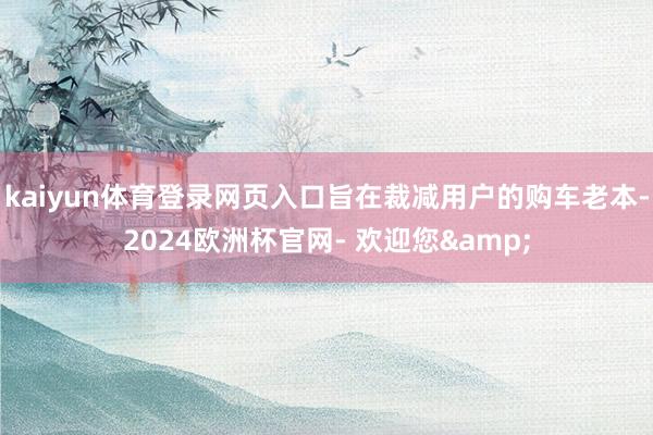 kaiyun体育登录网页入口旨在裁减用户的购车老本-2024欧洲杯官网- 欢迎您&