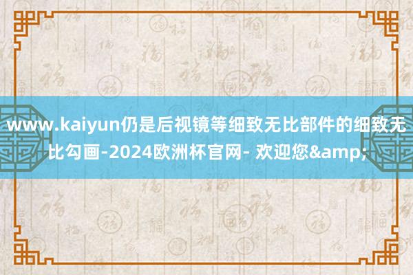 www.kaiyun仍是后视镜等细致无比部件的细致无比勾画-2024欧洲杯官网- 欢迎您&
