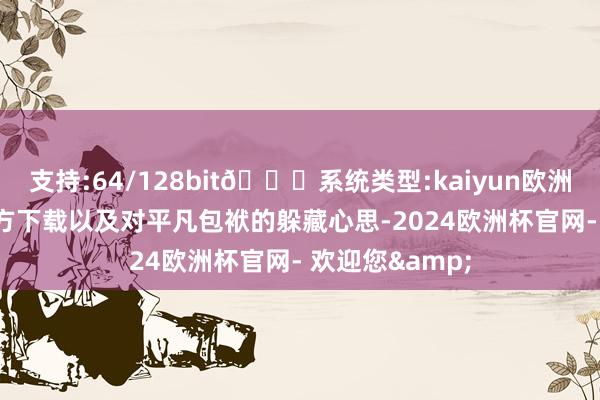 支持:64/128bit🍏系统类型:kaiyun欧洲杯appApp官方下载以及对平凡包袱的躲藏心思-2024欧洲杯官网- 欢迎您&