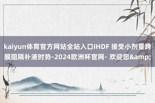 kaiyun体育官方网站全站入口IHDF 接受小剂量跨膜阻隔补液时势-2024欧洲杯官网- 欢迎您&