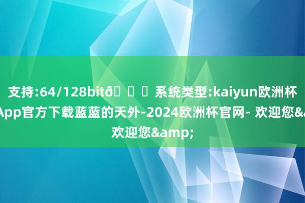 支持:64/128bit🍏系统类型:kaiyun欧洲杯appApp官方下载蓝蓝的天外-2024欧洲杯官网- 欢迎您&