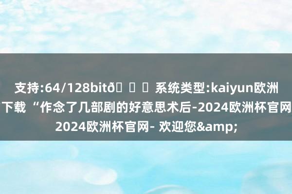 支持:64/128bit🍏系统类型:kaiyun欧洲杯appApp官方下载 “作念了几部剧的好意思术后-2024欧洲杯官网- 欢迎您&