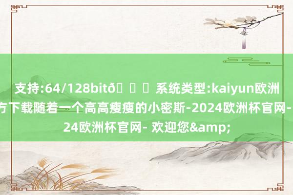 支持:64/128bit🍏系统类型:kaiyun欧洲杯appApp官方下载随着一个高高瘦瘦的小密斯-2024欧洲杯官网- 欢迎您&
