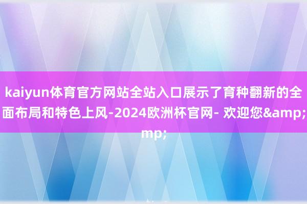 kaiyun体育官方网站全站入口展示了育种翻新的全面布局和特色上风-2024欧洲杯官网- 欢迎您&