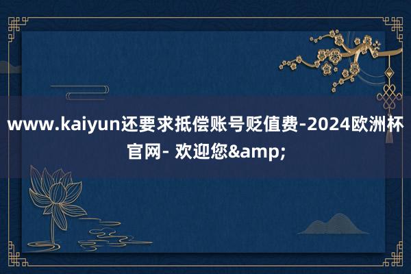 www.kaiyun还要求抵偿账号贬值费-2024欧洲杯官网- 欢迎您&