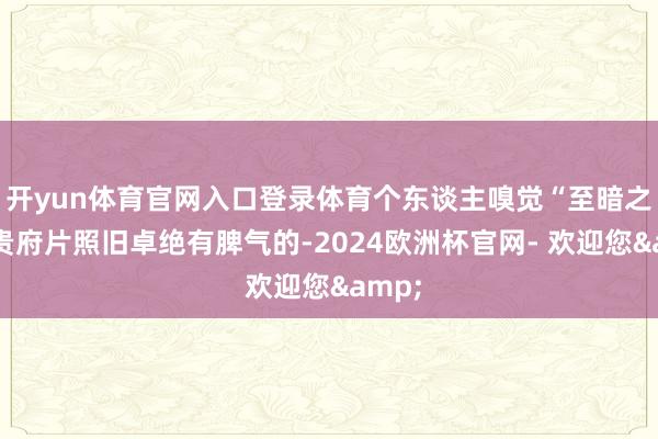 开yun体育官网入口登录体育个东谈主嗅觉“至暗之夜”贵府片照旧卓绝有脾气的-2024欧洲杯官网- 欢迎您&