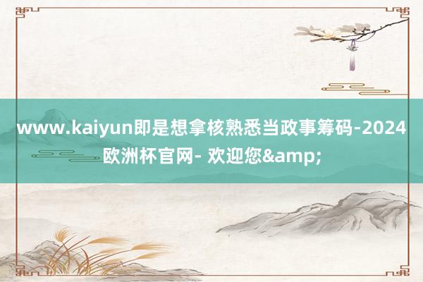 www.kaiyun即是想拿核熟悉当政事筹码-2024欧洲杯官网- 欢迎您&