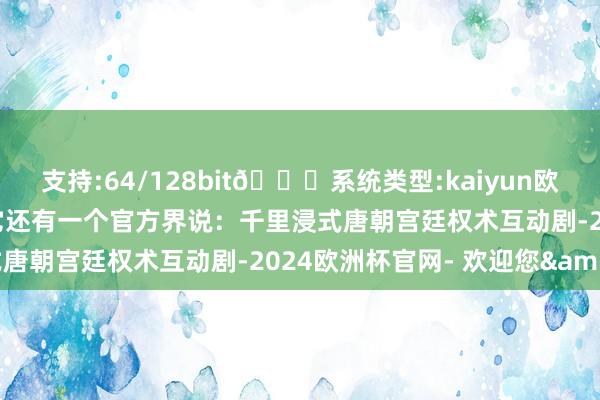支持:64/128bit🍏系统类型:kaiyun欧洲杯appApp官方下载它还有一个官方界说:千里浸式唐朝宫廷权术互动剧-2024欧洲杯官网- 欢迎您&