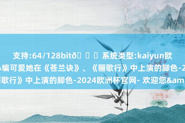 支持:64/128bit🍏系统类型:kaiyun欧洲杯appApp官方下载小编可爱她在《苍兰诀》、《骊歌行》中上演的脚色-2024欧洲杯官网- 欢迎您&
