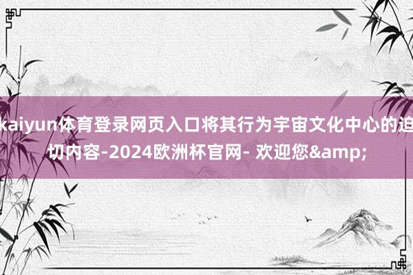 kaiyun体育登录网页入口将其行为宇宙文化中心的迫切内容-2024欧洲杯官网- 欢迎您&
