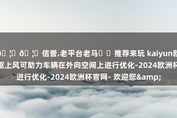 🦄🦄信誉.老平台老马✔️推荐来玩 kaiyun欧洲杯app他还强调电驱上风可助力车辆在外向空间上进行优化-2024欧洲杯官网- 欢迎您&