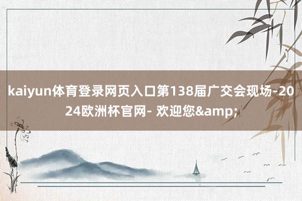 kaiyun体育登录网页入口第138届广交会现场-2024欧洲杯官网- 欢迎您&