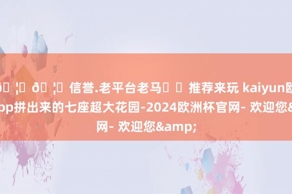 🦄🦄信誉.老平台老马✔️推荐来玩 kaiyun欧洲杯app拼出来的七座超大花园-2024欧洲杯官网- 欢迎您&