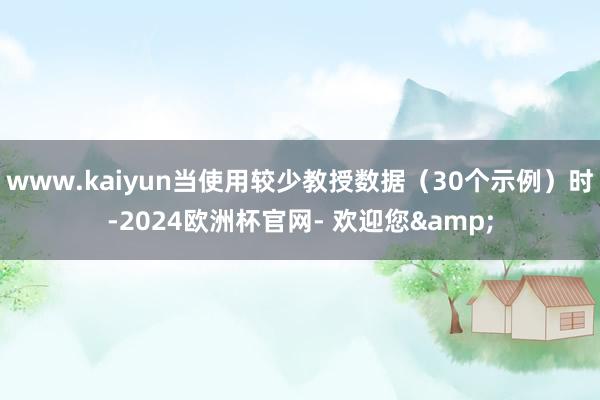 www.kaiyun当使用较少教授数据(30个示例)时-2024欧洲杯官网- 欢迎您&